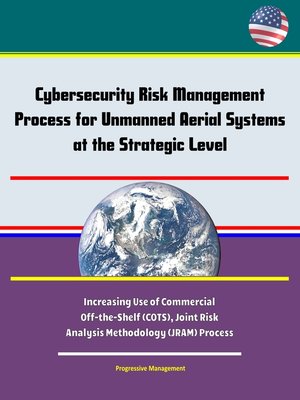 cover image of Cybersecurity Risk Management Process for Unmanned Aerial Systems (UAS) at the Strategic Level--Increasing Use of Commercial Off-the-Shelf (COTS), Joint Risk Analysis Methodology (JRAM) Process